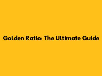 Golden Ratio: The Ultimate Guide