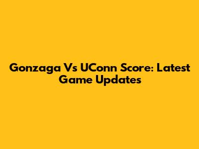 Gonzaga Vs UConn Score: Latest Game Updates