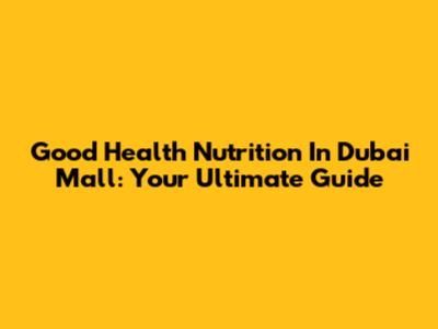 Good Health Nutrition In Dubai Mall: Your Ultimate Guide