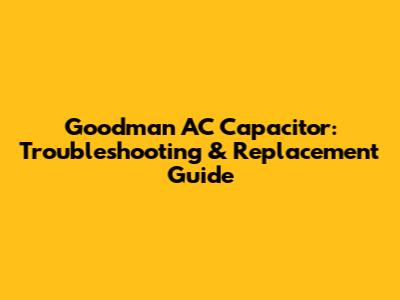 Goodman AC Capacitor: Troubleshooting & Replacement Guide