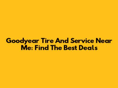 Goodyear Tire And Service Near Me: Find The Best Deals