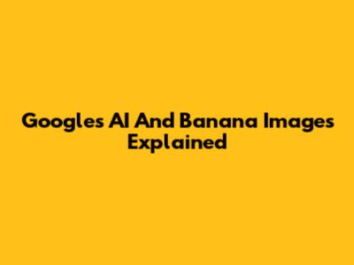 Google's AI And Banana Images Explained