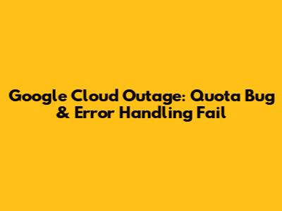Google Cloud Outage: Quota Bug & Error Handling Fail