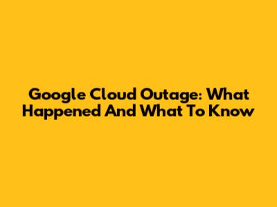 Google Cloud Outage: What Happened And What To Know