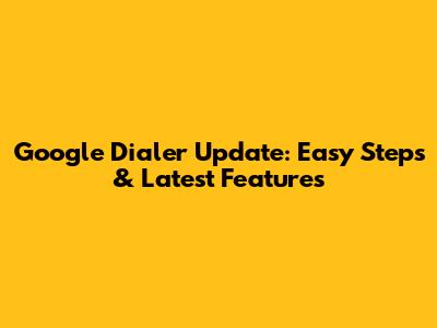Google Dialer Update: Easy Steps & Latest Features