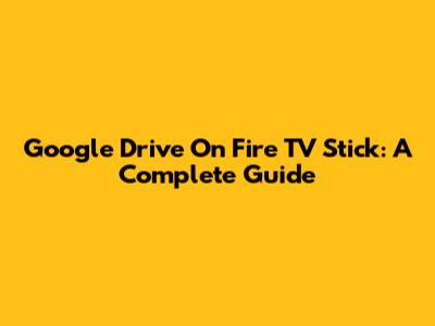 Google Drive On Fire TV Stick: A Complete Guide