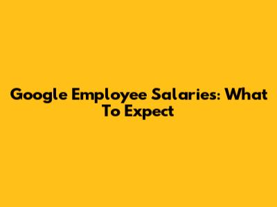 Google Employee Salaries: What To Expect