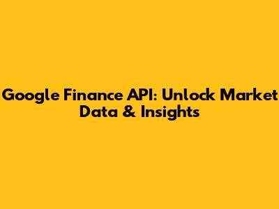 Google Finance API: Unlock Market Data & Insights