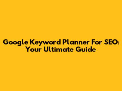Google Keyword Planner For SEO: Your Ultimate Guide