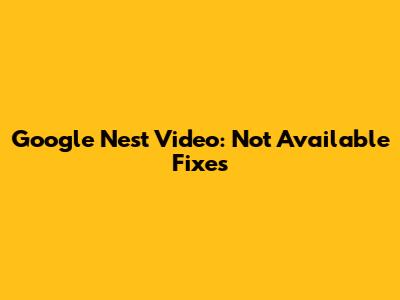 Google Nest Video: "Not Available" Fixes