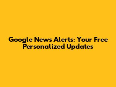 Google News Alerts: Your Free Personalized Updates