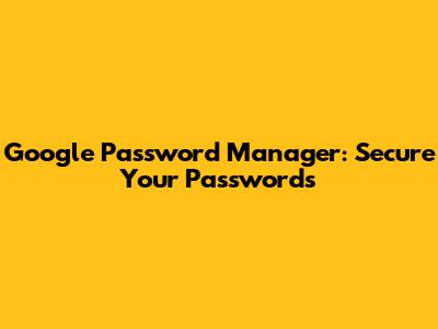 Google Password Manager: Secure Your Passwords