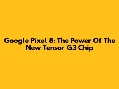 Google Pixel 8: The Power Of The New Tensor G3 Chip