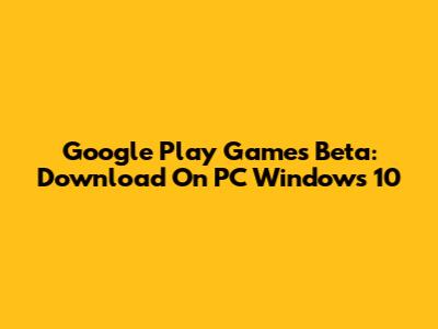 Google Play Games Beta: Download On PC Windows 10
