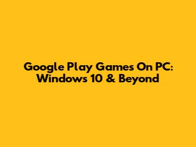Google Play Games On PC: Windows 10 & Beyond