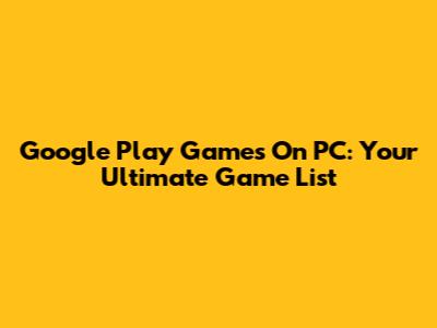 Google Play Games On PC: Your Ultimate Game List