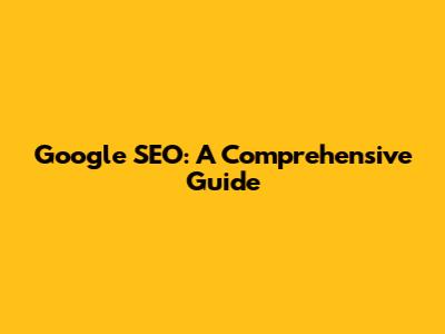 Google SEO: A Comprehensive Guide