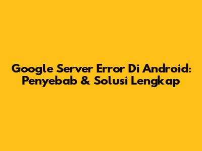 Google Server Error Di Android: Penyebab & Solusi Lengkap