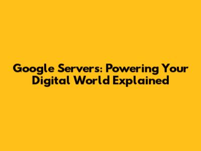 Google Servers: Powering Your Digital World Explained