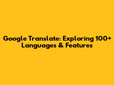 Google Translate: Exploring 100+ Languages & Features