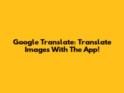 Google Translate: Translate Images With The App!