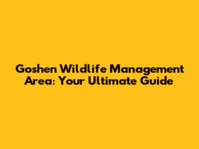 Goshen Wildlife Management Area: Your Ultimate Guide