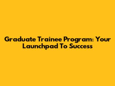 Graduate Trainee Program: Your Launchpad To Success