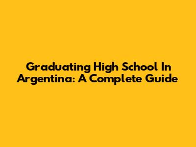 Graduating High School In Argentina: A Complete Guide