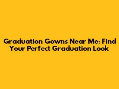 Graduation Gowns Near Me: Find Your Perfect Graduation Look