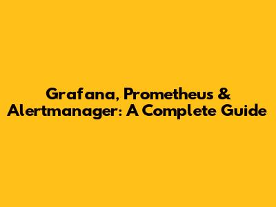 Grafana, Prometheus & Alertmanager: A Complete Guide