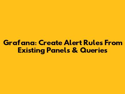 Grafana: Create Alert Rules From Existing Panels & Queries