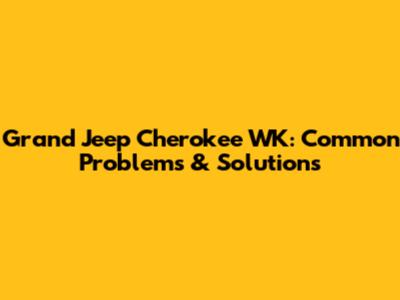 Grand Jeep Cherokee WK: Common Problems & Solutions