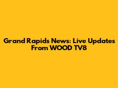 Grand Rapids News: Live Updates From WOOD TV8