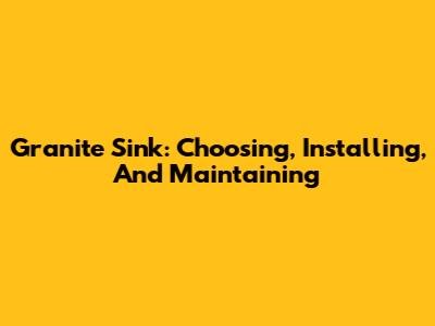 Granite Sink: Choosing, Installing, And Maintaining