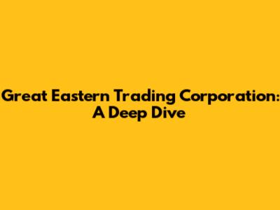 Great Eastern Trading Corporation: A Deep Dive