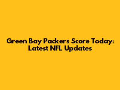 Green Bay Packers Score Today: Latest NFL Updates