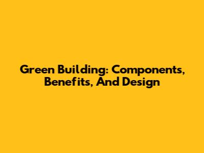 Green Building: Components, Benefits, And Design