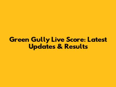 Green Gully Live Score: Latest Updates & Results