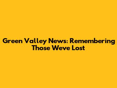 Green Valley News: Remembering Those We've Lost