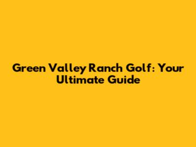 Green Valley Ranch Golf: Your Ultimate Guide