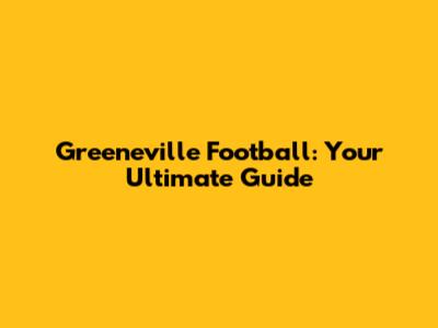 Greeneville Football: Your Ultimate Guide