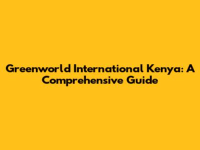 Greenworld International Kenya: A Comprehensive Guide
