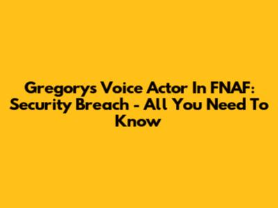 Gregory's Voice Actor In FNAF: Security Breach - All You Need To Know