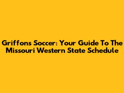 Griffons Soccer: Your Guide To The Missouri Western State Schedule