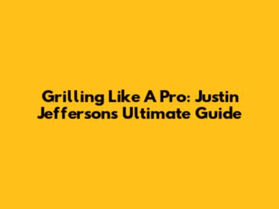 Grilling Like A Pro: Justin Jefferson's Ultimate Guide