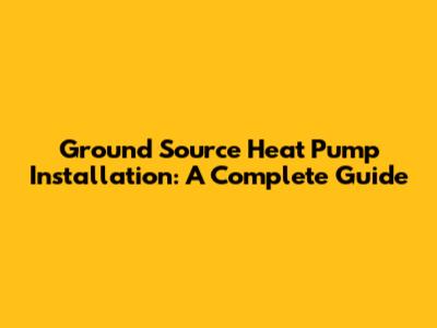 Ground Source Heat Pump Installation: A Complete Guide