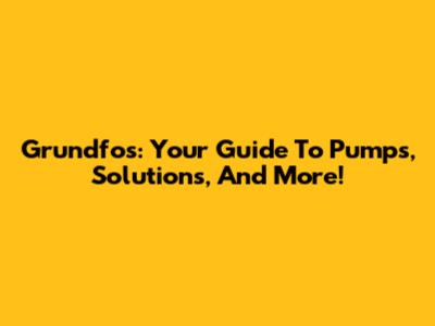 Grundfos: Your Guide To Pumps, Solutions, And More!