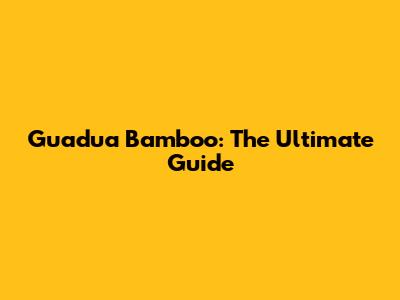 Guadua Bamboo: The Ultimate Guide