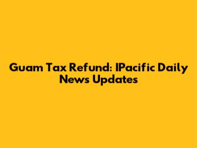 Guam Tax Refund: IPacific Daily News Updates