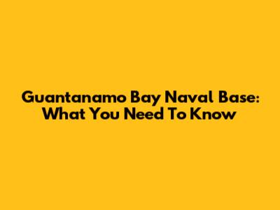 Guantanamo Bay Naval Base: What You Need To Know